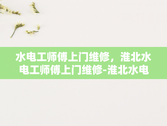 水电工师傅上门维修，淮北水电工师傅上门维修-淮北水电工师傅上门维修服务