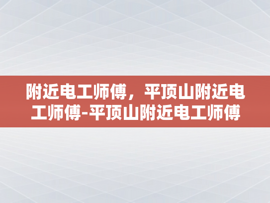 附近电工师傅，平顶山附近电工师傅-平顶山附近电工师傅的专业技能与服务