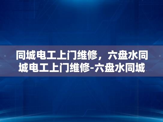 同城电工上门维修，六盘水同城电工上门维修-六盘水同城电工上门维修服务介绍
