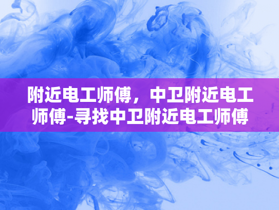 附近电工师傅，中卫附近电工师傅-寻找中卫附近电工师傅的指南