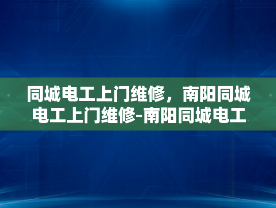 同城电工上门维修，南阳同城电工上门维修-南阳同城电工上门维修服务，您的家庭电器维护专家