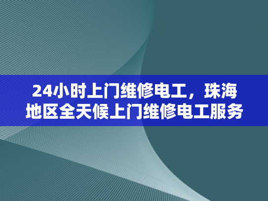 24小时上门维修电工，珠海地区全天候上门维修电工服务-全天候服务，24小时上门维修电工珠海地区