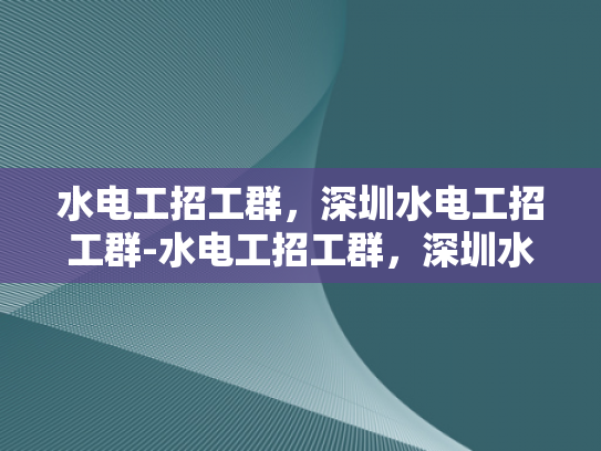 水电工招工群，深圳水电工招工群-水电工招工群，深圳水电工招聘新渠道