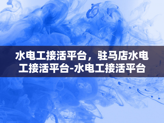 水电工接活平台，驻马店水电工接活平台-水电工接活平台，在驻马店如何高效找到合适的水电维修服务？