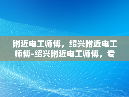 附近电工师傅，绍兴附近电工师傅-绍兴附近电工师傅，专业服务，值得信赖