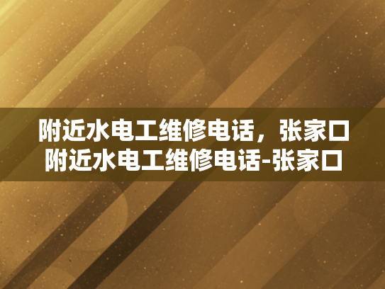 附近水电工维修电话，张家口附近水电工维修电话-张家口附近水电工维修电话