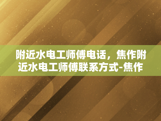 附近水电工师傅电话，焦作附近水电工师傅联系方式-焦作附近水电工师傅联系方式