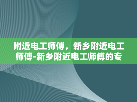 附近电工师傅，新乡附近电工师傅-新乡附近电工师傅的专业技能与服务