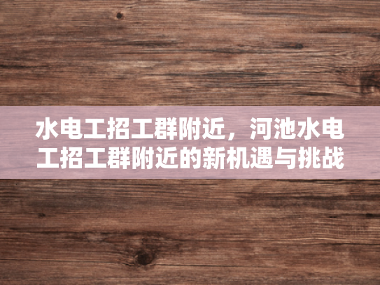 水电工招工群附近，河池水电工招工群附近的新机遇与挑战-水电工招工群附近，河池水电工招工群附近的新机遇与挑战