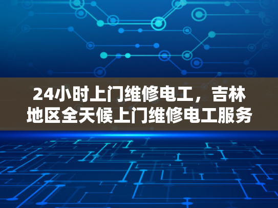 24小时上门维修电工，吉林地区全天候上门维修电工服务-吉林地区全天候上门维修电工服务