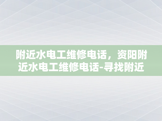 附近水电工维修电话，资阳附近水电工维修电话-寻找附近的水电工维修服务