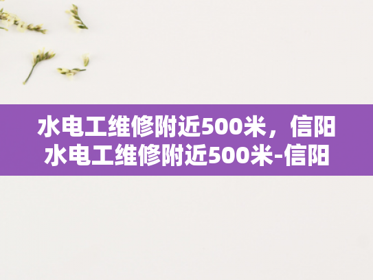 水电工维修附近500米，信阳水电工维修附近500米-信阳水电工维修服务—500米范围内，您身边的水电专家