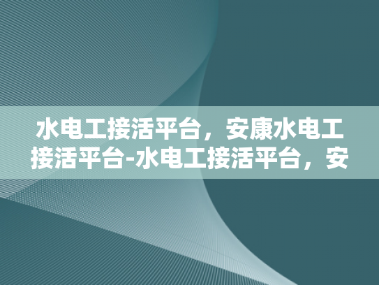 水电工接活平台，安康水电工接活平台-水电工接活平台，安康水电工接活平台的崛起与影响