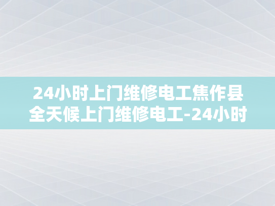 24小时上门维修电工焦作县全天候上门维修电工-24小时上门维修电工焦作县全天候服务