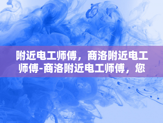 附近电工师傅，商洛附近电工师傅-商洛附近电工师傅，您的家庭和商业安全守护者