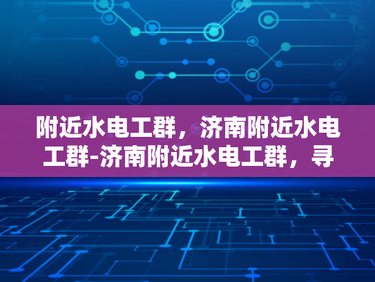 附近水电工群，济南附近水电工群-济南附近水电工群，寻找专业水电工的便捷途径