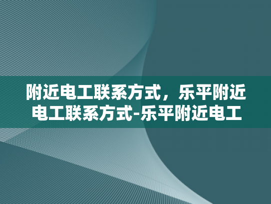 附近电工联系方式，乐平附近电工联系方式-乐平附近电工联系方式