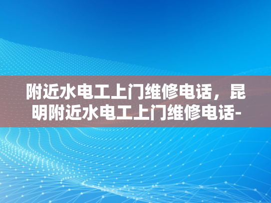 附近水电工上门维修电话，昆明附近水电工上门维修电话-昆明附近水电工上门维修电话