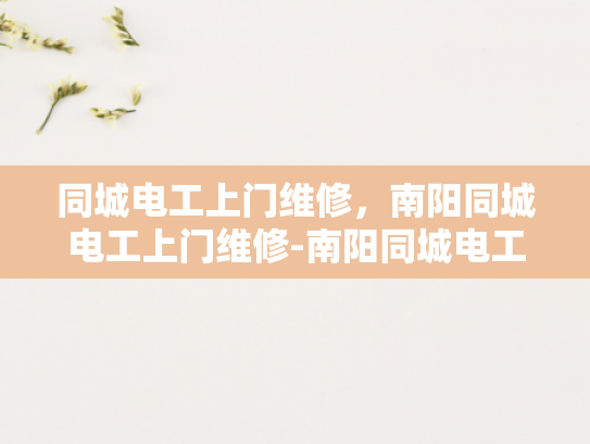 同城电工上门维修，南阳同城电工上门维修-南阳同城电工上门维修服务，您的家庭和商业电力安全守护者