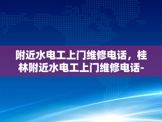 附近水电工上门维修电话，桂林附近水电工上门维修电话-桂林附近水电工上门维修电话