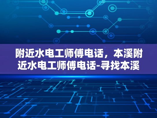 附近水电工师傅电话，本溪附近水电工师傅电话-寻找本溪附近水电工师傅的实用指南