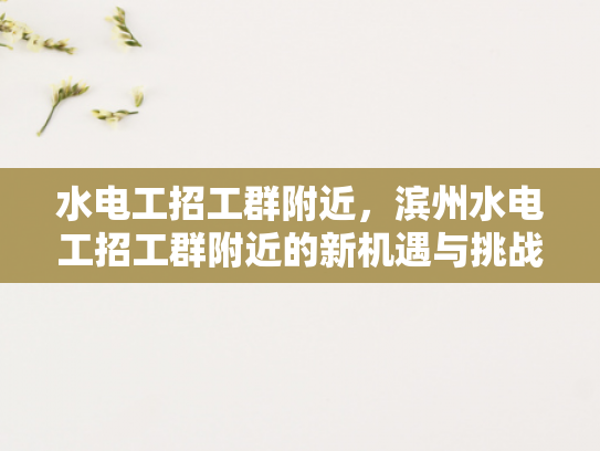 水电工招工群附近，滨州水电工招工群附近的新机遇与挑战-滨州水电工招工群附近，新机遇与挑战