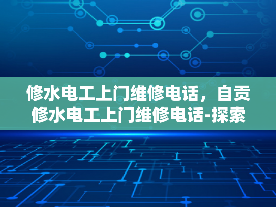 修水电工上门维修电话，自贡修水电工上门维修电话-探索自贡与修水电工服务的便捷之道