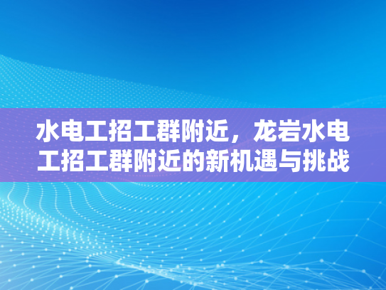 水电工招工群附近，龙岩水电工招工群附近的新机遇与挑战-水电工招工群附近，龙岩新机遇与挑战