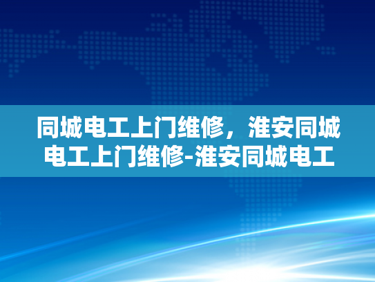 同城电工上门维修，淮安同城电工上门维修-淮安同城电工上门维修服务，您的家庭电器的可靠守护者