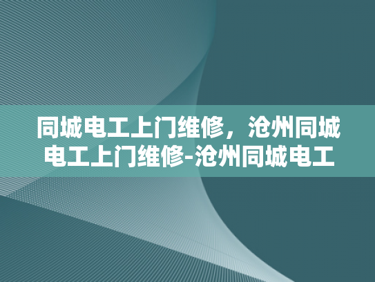 同城电工上门维修，沧州同城电工上门维修-沧州同城电工上门维修服务，您的家的安全守护者
