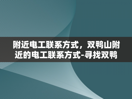 附近电工联系方式，双鸭山附近的电工联系方式-寻找双鸭山附近电工的实用指南