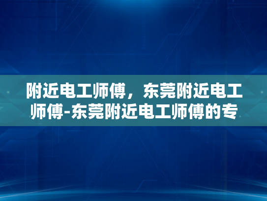 附近电工师傅，东莞附近电工师傅-东莞附近电工师傅的专业技能与服务