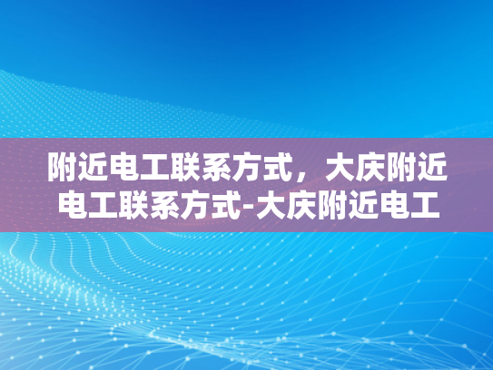 附近电工联系方式，大庆附近电工联系方式-大庆附近电工联系方式