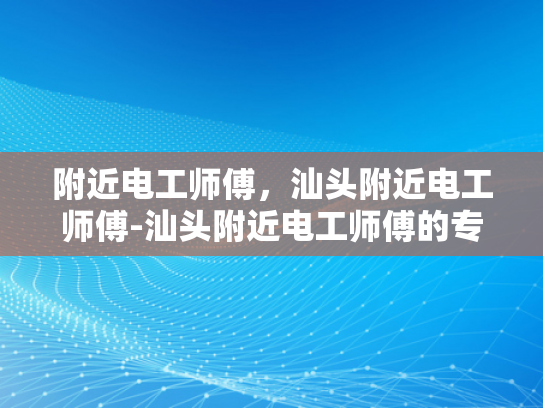 附近电工师傅，汕头附近电工师傅-汕头附近电工师傅的专业技能与服务