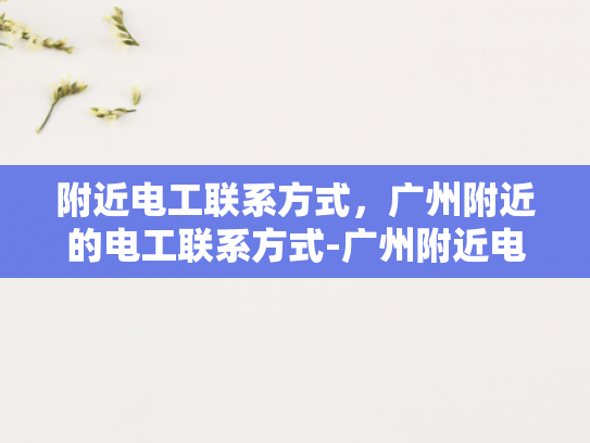 附近电工联系方式，广州附近的电工联系方式-广州附近电工联系方式大全