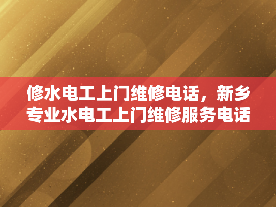 修水电工上门维修电话，新乡专业水电工上门维修服务电话-专业水电工上门维修服务，新乡地区您的理想选择