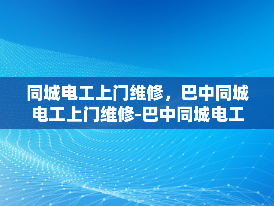 同城电工上门维修，巴中同城电工上门维修-巴中同城电工上门维修服务，快速响应，专业解决