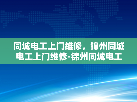 同城电工上门维修，锦州同城电工上门维修-锦州同城电工上门维修服务，您的家庭电器故障克星