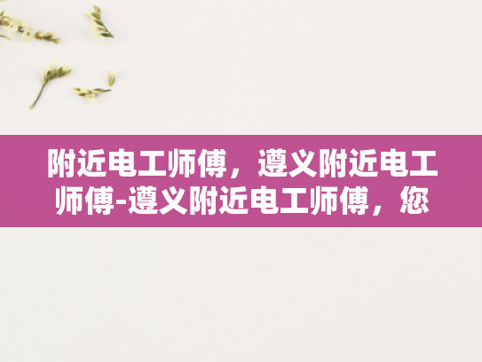 附近电工师傅，遵义附近电工师傅-遵义附近电工师傅，您的家庭和商业设施的守护者