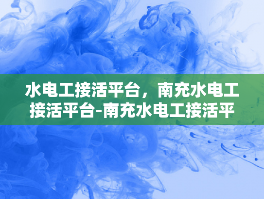 水电工接活平台，南充水电工接活平台-南充水电工接活平台，为城市发展注入活力