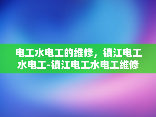 电工水电工的维修，镇江电工水电工-镇江电工水电工维修服务，技术精湛，服务周到