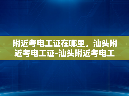 附近考电工证在哪里，汕头附近考电工证-汕头附近考电工证的指南