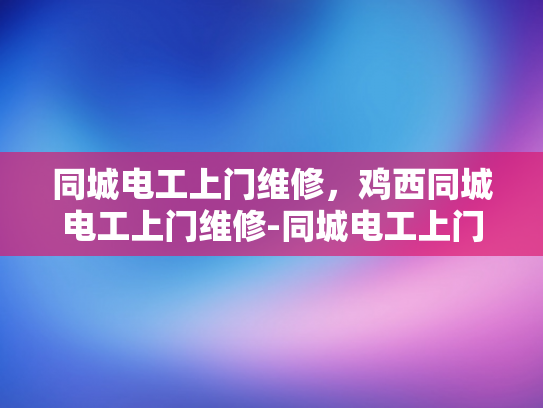 同城电工上门维修，鸡西同城电工上门维修-同城电工上门维修服务—鸡西地区的高效解决方案