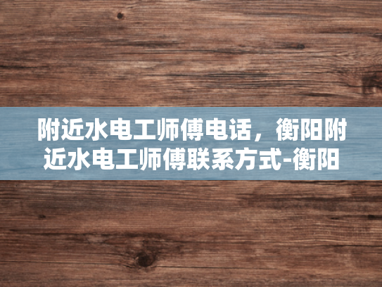 附近水电工师傅电话，衡阳附近水电工师傅联系方式-衡阳附近水电工师傅联系方式