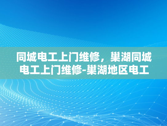 同城电工上门维修，巢湖同城电工上门维修-巢湖地区电工服务，快速响应，专业维修