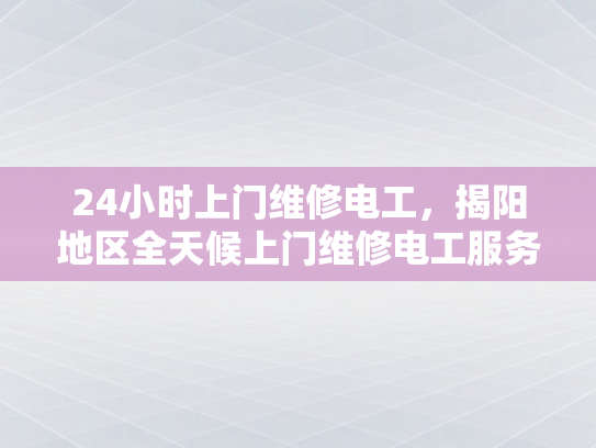24小时上门维修电工，揭阳地区全天候上门维修电工服务-全天候上门维修电工服务，揭阳地区的贴心选择