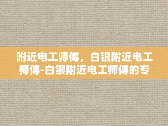 附近电工师傅，白银附近电工师傅-白银附近电工师傅的专业技能与服务
