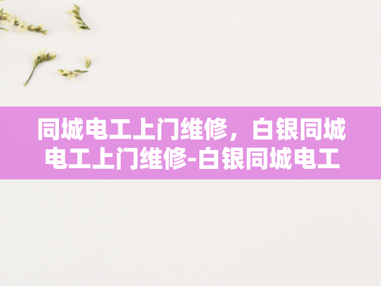 同城电工上门维修，白银同城电工上门维修-白银同城电工上门维修服务，您的家庭和商业电力问题的快速解决方案