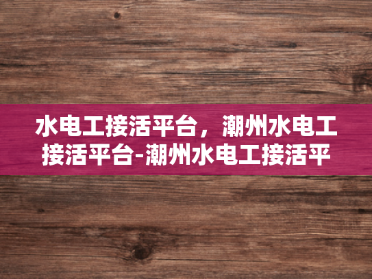 水电工接活平台，潮州水电工接活平台-潮州水电工接活平台，连接需求与专业服务的桥梁