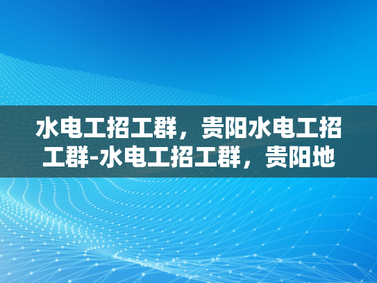 水电工招工群，贵阳水电工招工群-水电工招工群，贵阳地区的专业平台